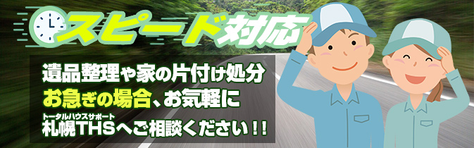 遺品整理や家の片付け処分お急ぎの場合、お気軽に札幌THSへご相談ください！！